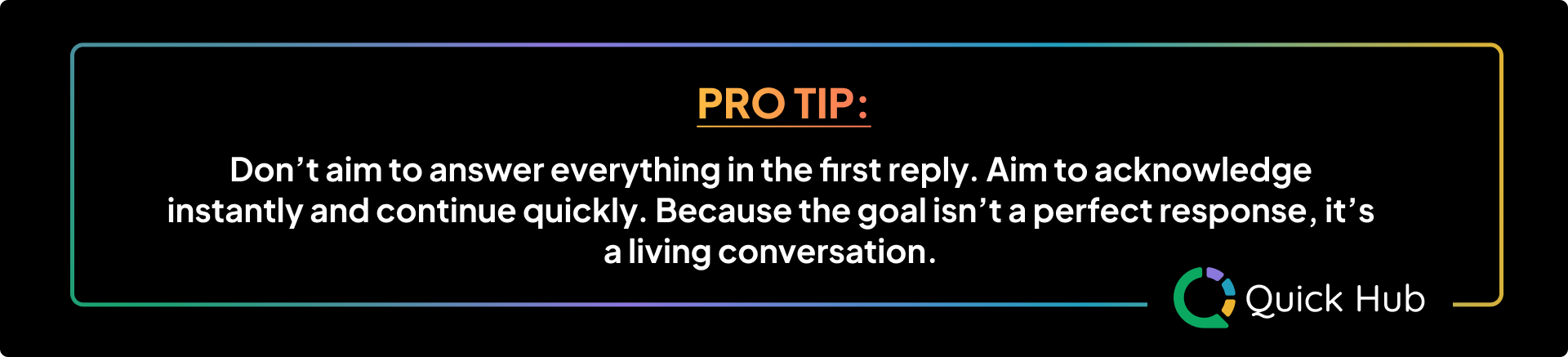 Pro Tip: Don't aim to answer everything in the first reply. Aim to acknowledge instantly and continue quickly.